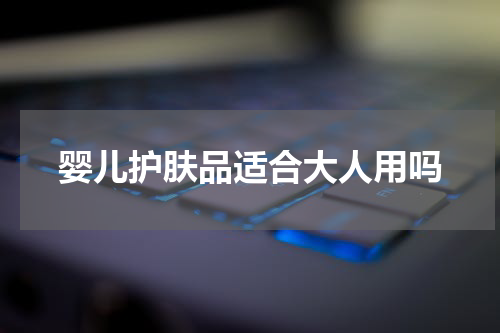 婴儿护肤品适合大人用吗