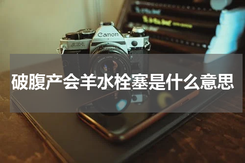 破腹产会羊水栓塞是什么意思