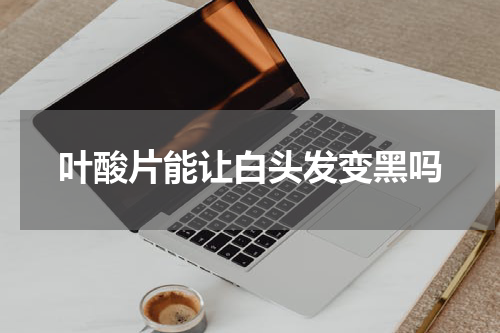 叶酸片能让白头发变黑吗