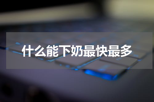 什么能下奶最快最多