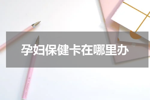 孕妇保健卡在哪里办