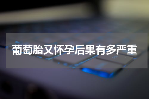 葡萄胎又怀孕后果有多严重