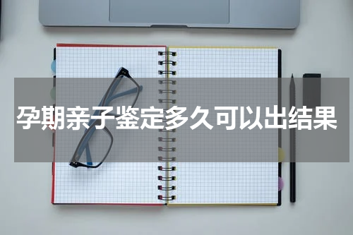 孕期亲子鉴定多久可以出结果
