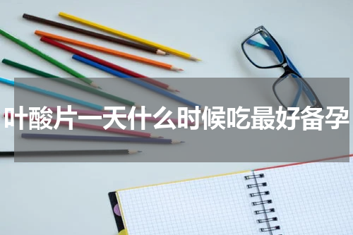叶酸片一天什么时候吃最好备孕