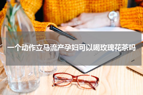 一个动作立马流产孕妇可以喝玫瑰花茶吗
