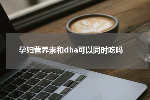 孕妇营养素和dha可以同时吃吗