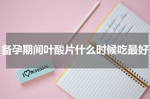 备孕期间叶酸片什么时候吃最好