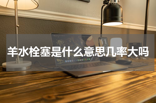 羊水栓塞是什么意思几率大吗