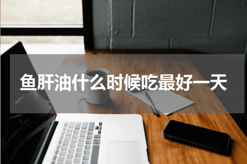 鱼肝油什么时候吃最好一天