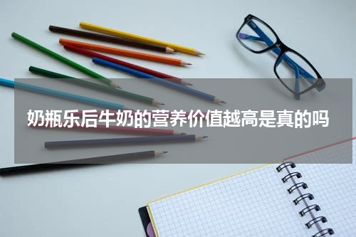 奶瓶乐后牛奶的营养价值越高是真的吗