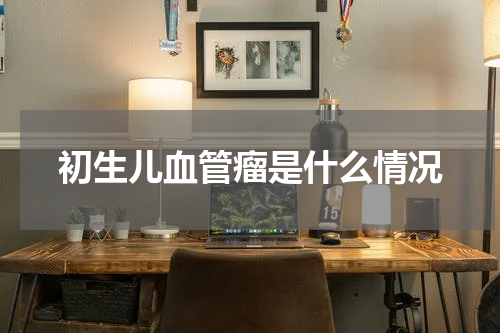 初生儿血管瘤是什么情况