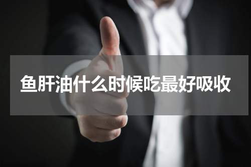 鱼肝油什么时候吃最好吸收