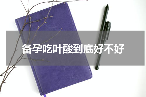 备孕吃叶酸到底好不好