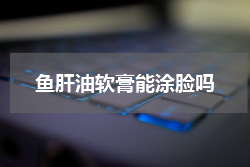 鱼肝油软膏能涂脸吗