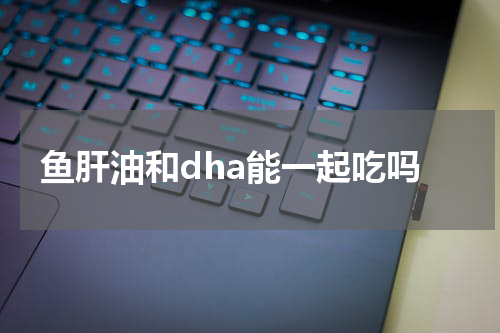 鱼肝油和dha能一起吃吗
