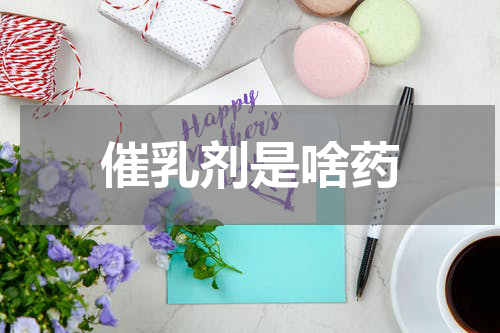 催乳剂是啥药