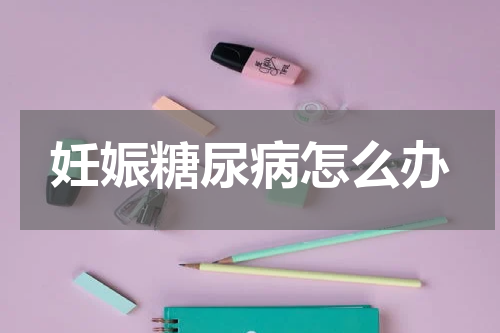 妊娠糖尿病怎么办