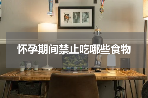 怀孕期间禁止吃哪些食物