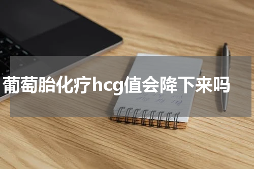 葡萄胎化疗hcg值会降下来吗