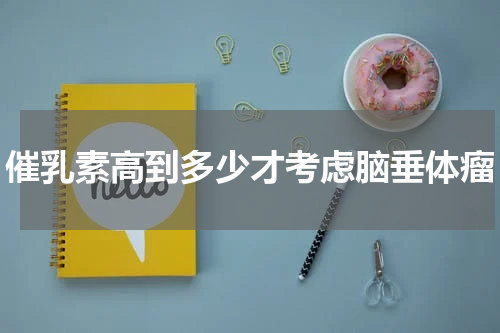 催乳素高到多少才考虑脑垂体瘤