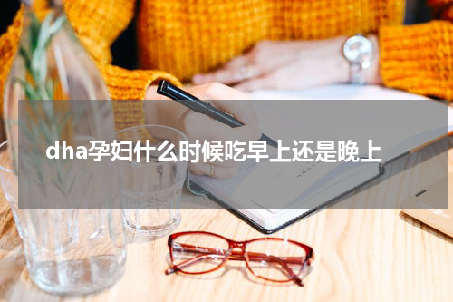 dha孕妇什么时候吃早上还是晚上