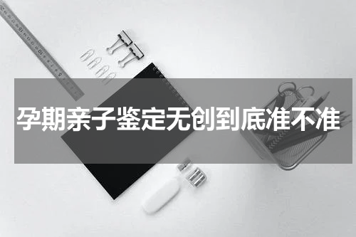 孕期亲子鉴定无创到底准不准