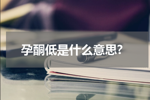 孕酮低是什么意思?