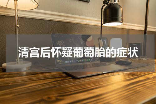 清宫后怀疑葡萄胎的症状