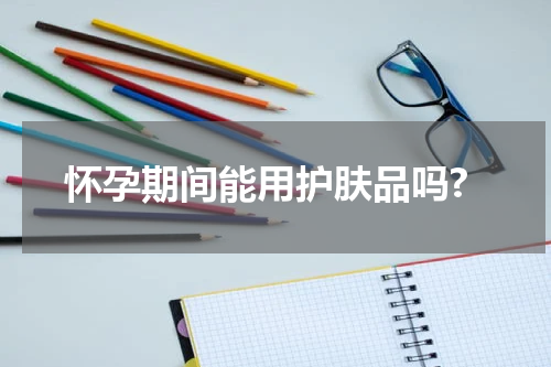 怀孕期间能用护肤品吗?