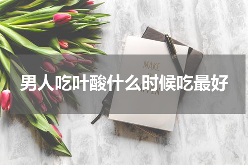男人吃叶酸什么时候吃最好
