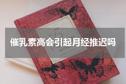 催乳素高会引起月经推迟吗