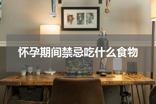 怀孕期间禁忌吃什么食物