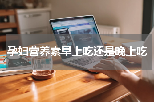 孕妇营养素早上吃还是晚上吃