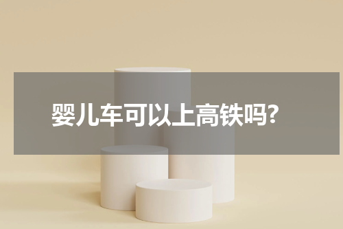 婴儿车可以上高铁吗?