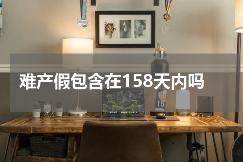 难产假包含在158天内吗