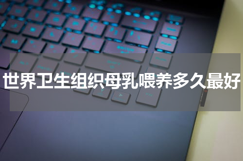 世界卫生组织母乳喂养多久最好