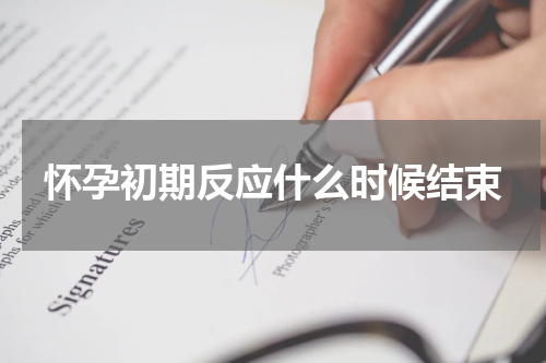 怀孕初期反应什么时候结束