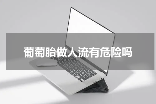 葡萄胎做人流有危险吗