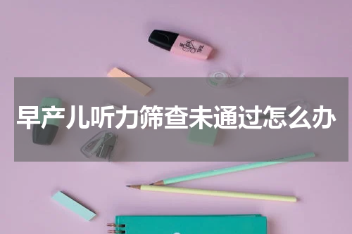 早产儿听力筛查未通过怎么办