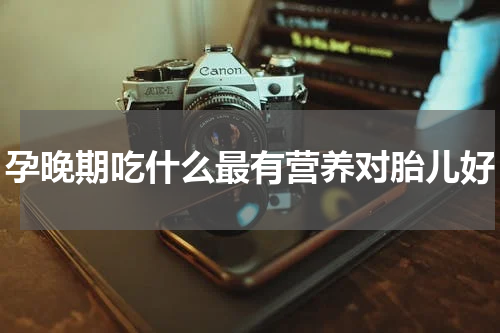 孕晚期吃什么最有营养对胎儿好
