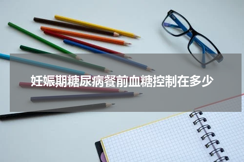 妊娠期糖尿病餐前血糖控制在多少
