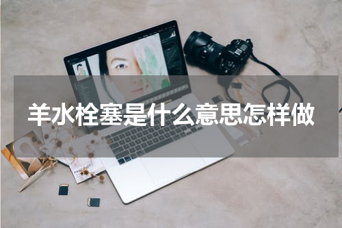 羊水栓塞是什么意思怎样做