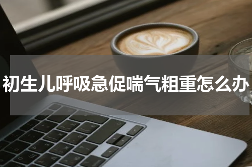 初生儿呼吸急促喘气粗重怎么办