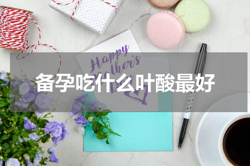 备孕吃什么叶酸最好