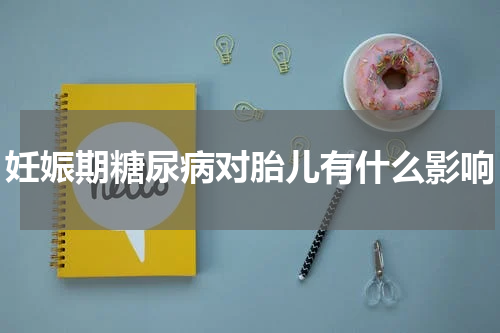 妊娠期糖尿病对胎儿有什么影响