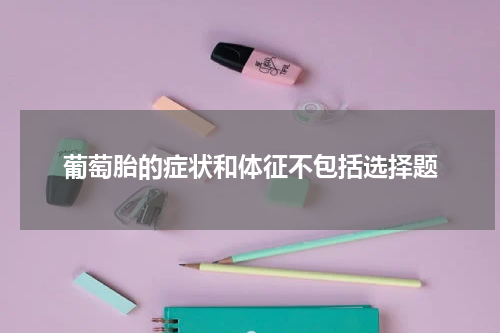 葡萄胎的症状和体征不包括选择题