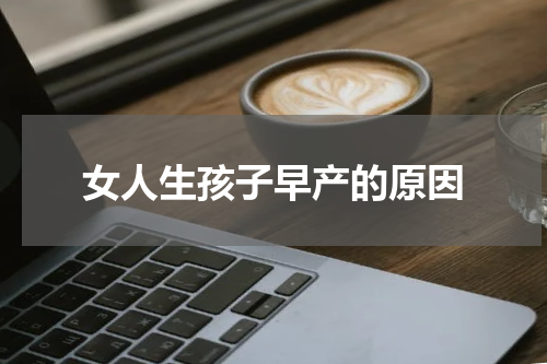 女人生孩子早产的原因