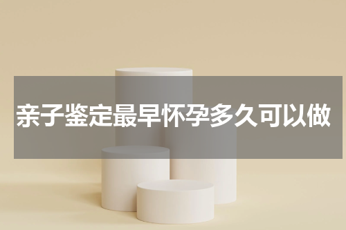 亲子鉴定最早怀孕多久可以做