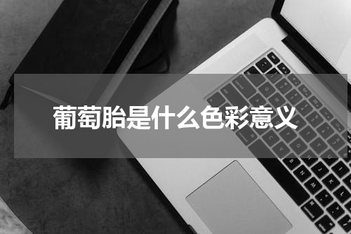 葡萄胎是什么色彩意义
