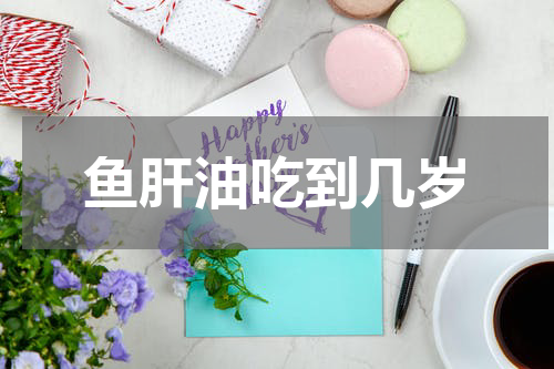 鱼肝油吃到几岁